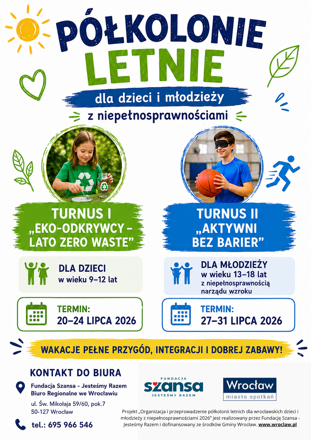 Grafika informuje o półkoloniach letnich dla dzieci i młodzieży z niepełnosprawnościami organizowanych we Wrocławiu przez Fundację Szansa – Jesteśmy Razem. Turnus I „Eko-odkrywcy – lato zero waste” jest przeznaczony dla dzieci w wieku 9–12 lat i odbędzie się w dniach 20–24 lipca 2026 r. Turnus II „Aktywni bez barier” jest przeznaczony dla młodzieży w wieku 13–18 lat z niepełnosprawnością narządu wzroku i odbędzie się w dniach 27–31 lipca 2026 r. Na grafice znajdują się zdjęcia dziecka segregującego odpady oraz chłopca z opaską na oczach trzymającego piłkę do koszykówki. Kontakt: Fundacja Szansa – Jesteśmy Razem, Biuro Regionalne we Wrocławiu, ul. Św. Mikołaja 59/60, pok. 7, 50-127 Wrocław, tel. 695 966 546. Projekt jest dofinansowany ze środków Gminy Wrocław.